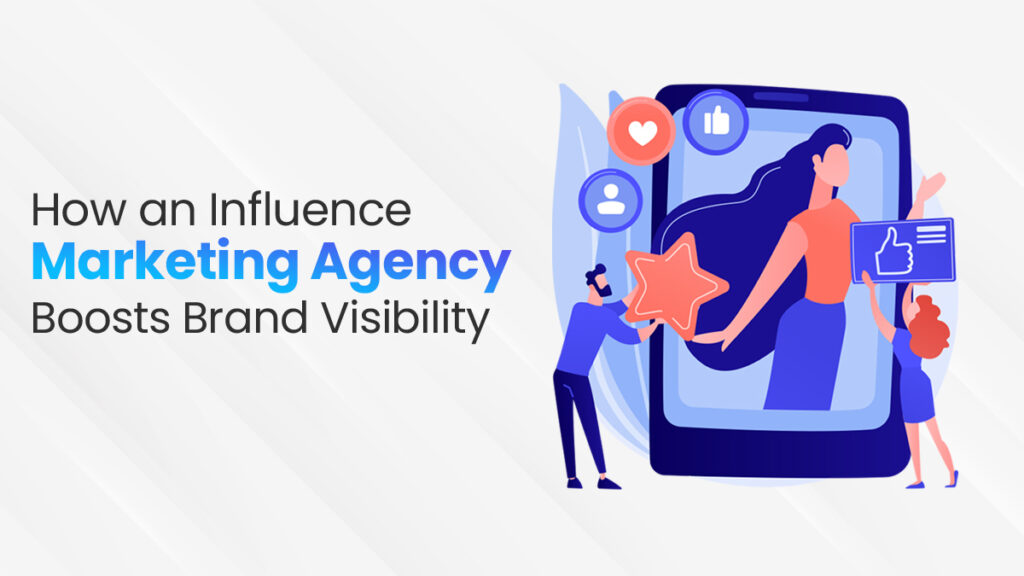 How An Influencer Marketing Agency Boosts Brand Visibility